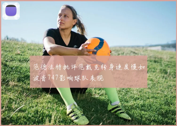范德法特批评范戴克转身速度慢如波音747影响球队表现