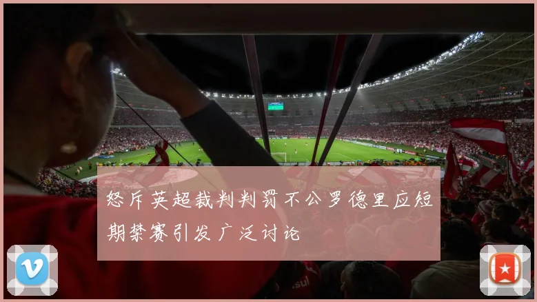 怒斥英超裁判判罚不公罗德里应短期禁赛引发广泛讨论