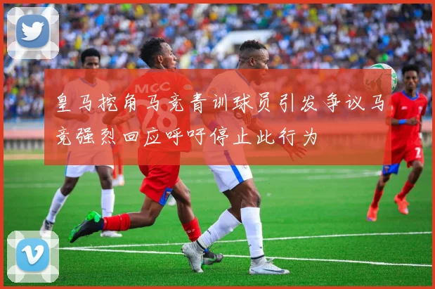 皇马挖角马竞青训球员引发争议马竞强烈回应呼吁停止此行为