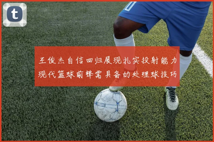 王俊杰自信回归展现扎实投射能力现代篮球前锋需具备的处理球技巧