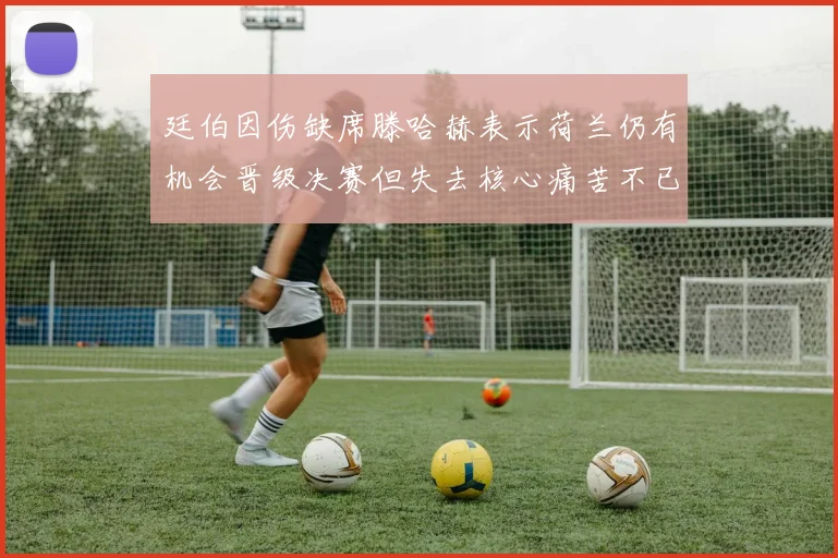 廷伯因伤缺席滕哈赫表示荷兰仍有机会晋级决赛但失去核心痛苦不已