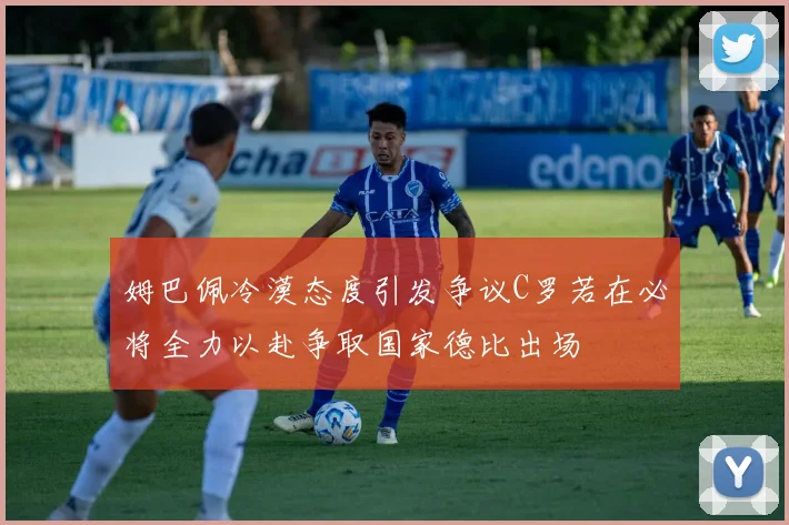 姆巴佩冷漠态度引发争议C罗若在必将全力以赴争取国家德比出场