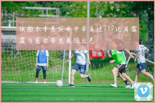 快船本季真实命中率高达717比肩雷霆与塞尔蒂克表现出色
