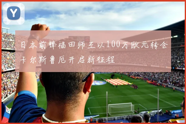 日本前锋福田师王以100万欧元转会卡尔斯鲁厄开启新征程