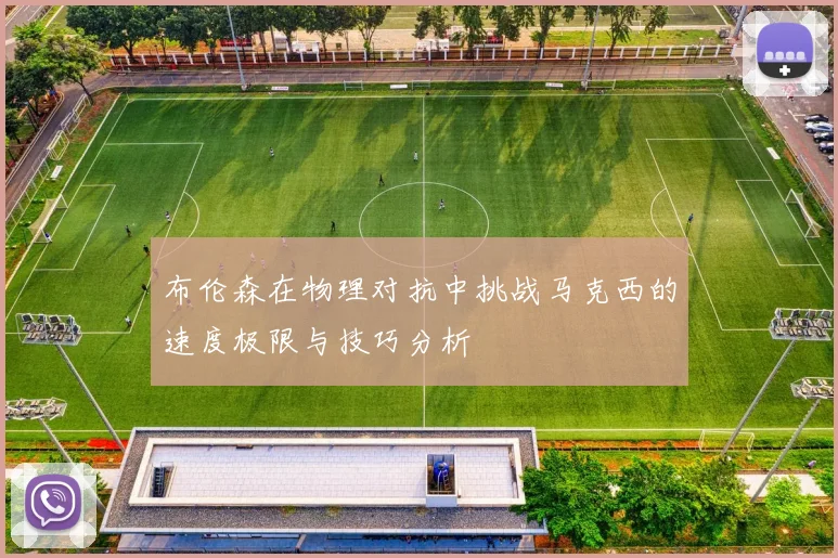 布伦森在物理对抗中挑战马克西的速度极限与技巧分析