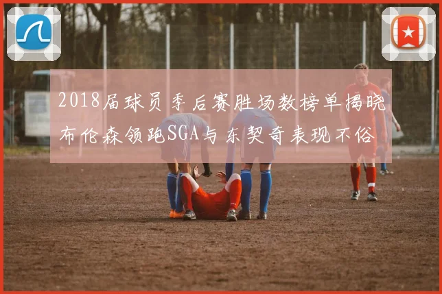 2018届球员季后赛胜场数榜单揭晓布伦森领跑SGA与东契奇表现不俗