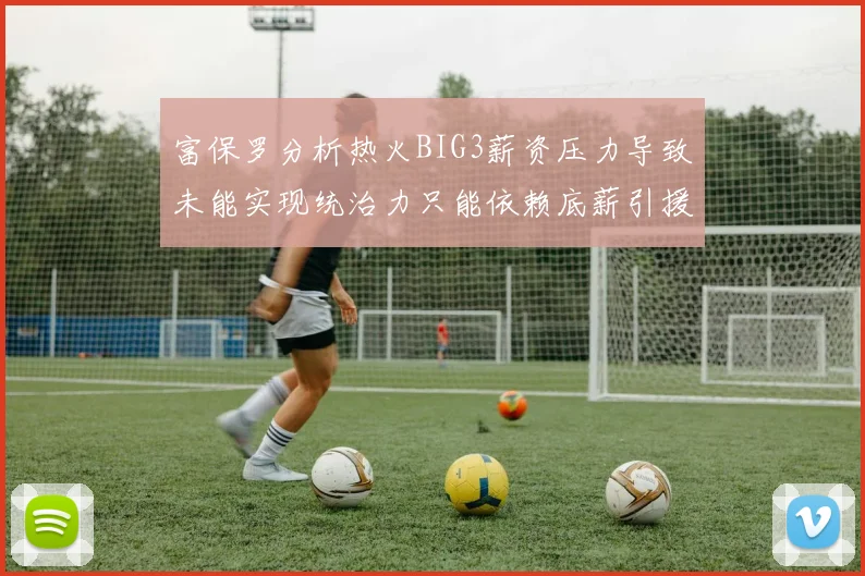 富保罗分析热火BIG3薪资压力导致未能实现统治力只能依赖底薪引援