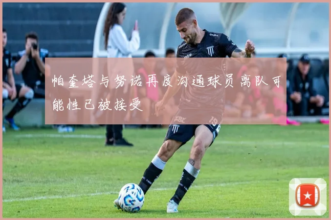 帕奎塔与努诺再度沟通球员离队可能性已被接受