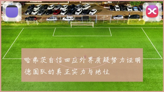 哈弗茨自信回应外界质疑努力证明德国队的真正实力与地位