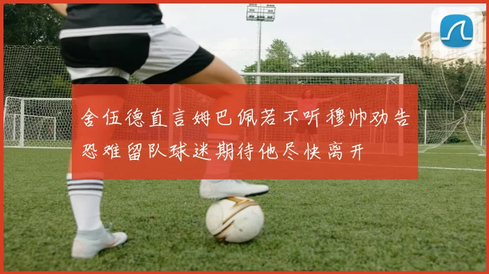 舍伍德直言姆巴佩若不听穆帅劝告恐难留队球迷期待他尽快离开