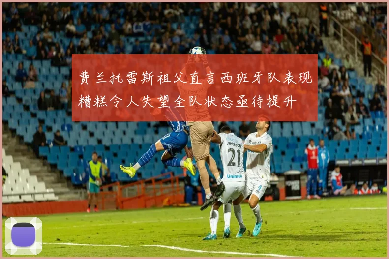 费兰托雷斯祖父直言西班牙队表现糟糕令人失望全队状态亟待提升