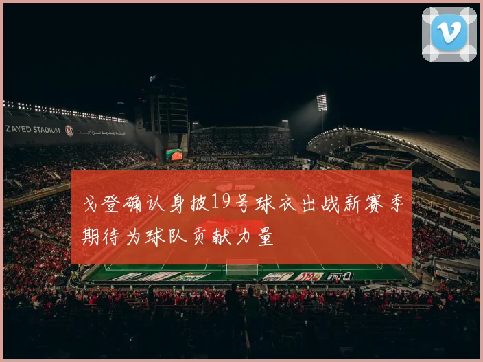 戈登确认身披19号球衣出战新赛季期待为球队贡献力量