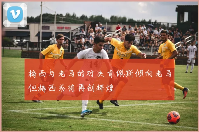 梅西与老马的对决肯佩斯倾向老马但梅西或将再创辉煌