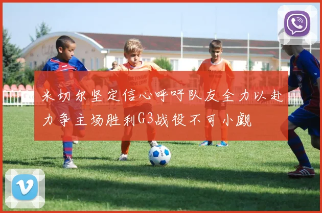 米切尔坚定信心呼吁队友全力以赴力争主场胜利G3战役不可小觑