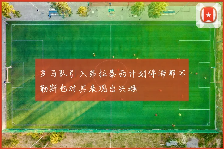 罗马队引入弗拉泰西计划停滞那不勒斯也对其表现出兴趣