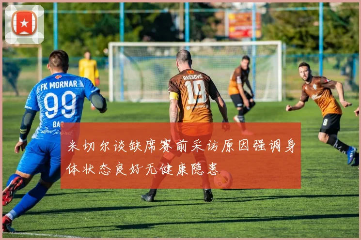 米切尔谈缺席赛前采访原因强调身体状态良好无健康隐患