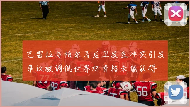 巴雷拉与帕尔马后卫发生冲突引发争议被调侃世界杯资格未能获得