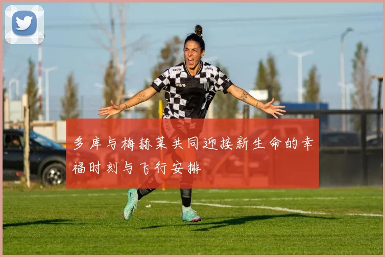 多库与梅赫莱共同迎接新生命的幸福时刻与飞行安排
