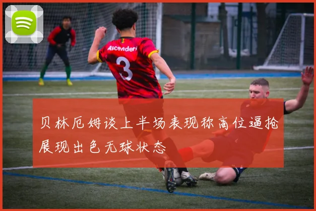 贝林厄姆谈上半场表现称高位逼抢展现出色无球状态