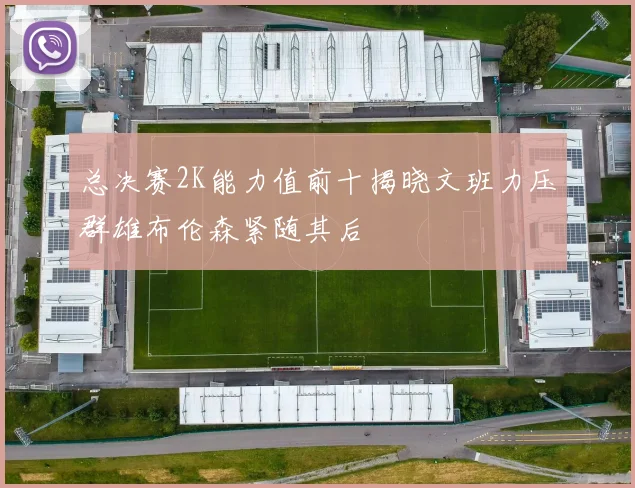 总决赛2K能力值前十揭晓文班力压群雄布伦森紧随其后
