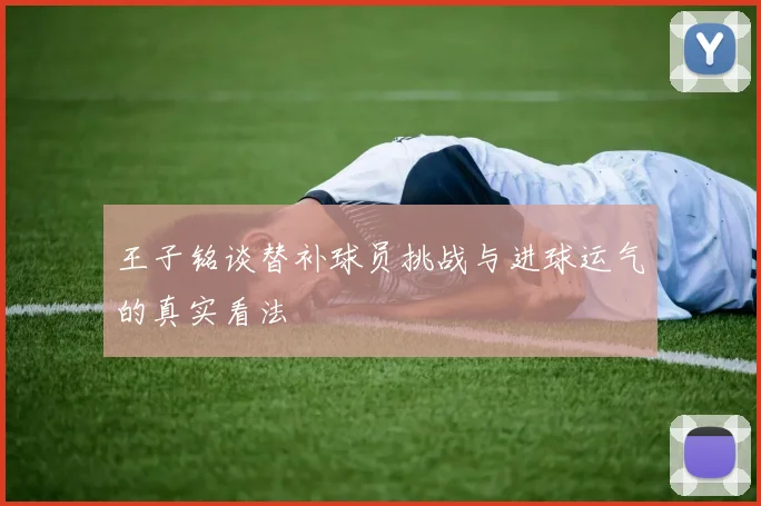王子铭谈替补球员挑战与进球运气的真实看法