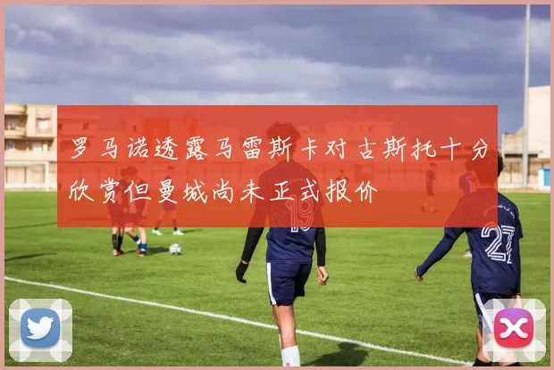 罗马诺透露马雷斯卡对古斯托十分欣赏但曼城尚未正式报价
