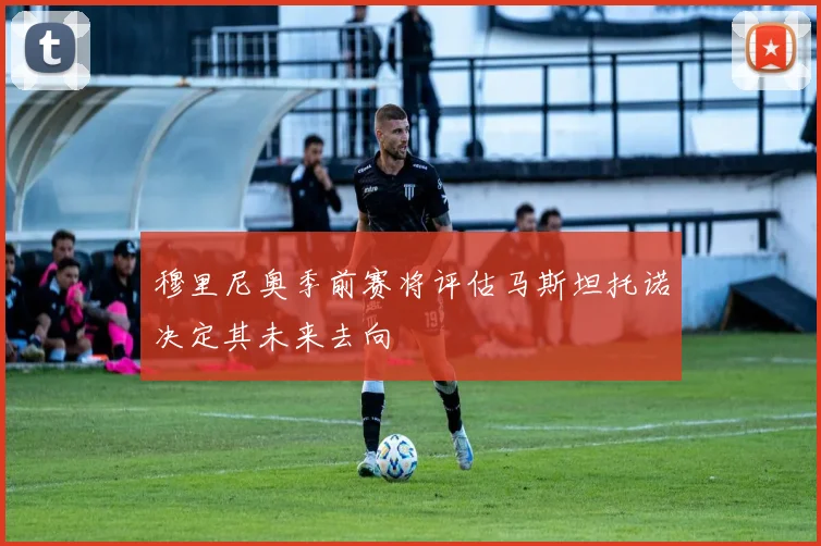 穆里尼奥季前赛将评估马斯坦托诺决定其未来去向