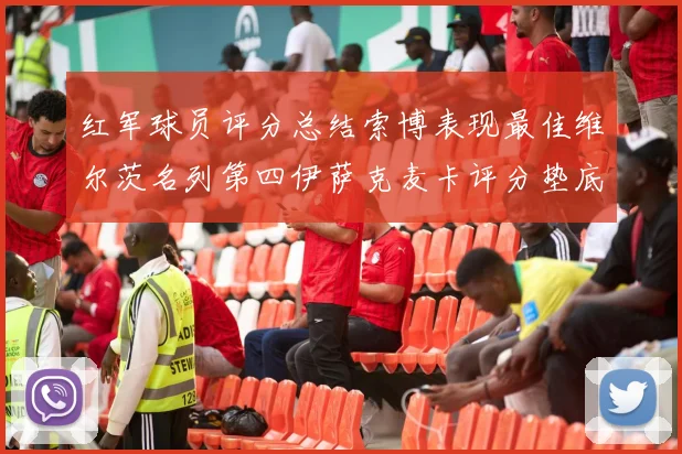 红军球员评分总结索博表现最佳维尔茨名列第四伊萨克麦卡评分垫底
