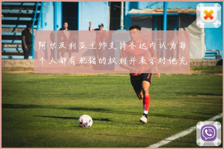 阿尔及利亚主帅支持齐达内认为每个人都有犯错的权利并表示对他充满信心