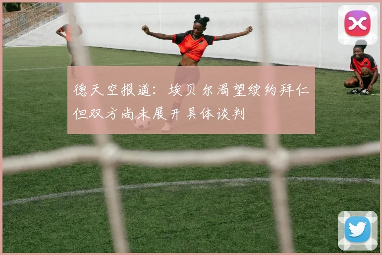 德天空报道：埃贝尔渴望续约拜仁但双方尚未展开具体谈判