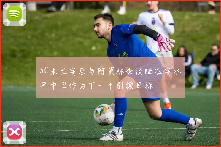 AC米兰高层与阿莫林会谈瞄准高水平中卫作为下一个引援目标