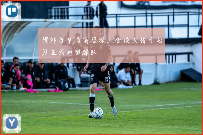 穆帅与皇马高层深入会谈或将于七月正式加盟球队