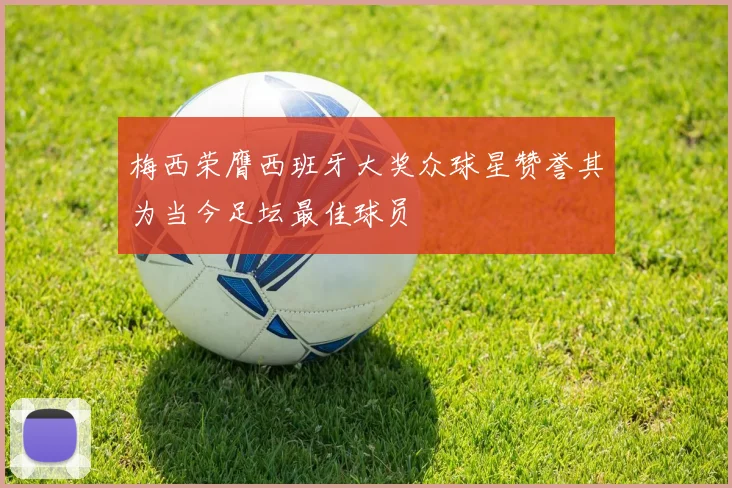 梅西荣膺西班牙大奖众球星赞誉其为当今足坛最佳球员