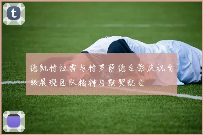 德凯特拉雷与特罗萨德合影庆祝晋级展现团队精神与默契配合